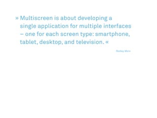 » Multiscreen is about developing a
  single application for multiple interfaces
  – one for each screen type: smartphone,
  tablet, desktop, and television. «
					 													 Radley Marx
 