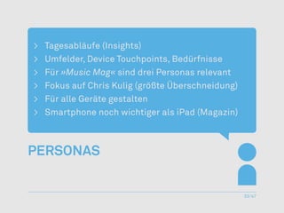 >	 Tagesabläufe (Insights)
>	 Umfelder, Device Touchpoints, Bedürfnisse
>	Für »Music Mag« sind drei Personas relevant
>	 Fokus auf Chris Kulig (größte Überschneidung)
>	 Für alle Geräte gestalten
>	 Smartphone noch wichtiger als iPad (Magazin)



PersonaS


                                                   33/47
 