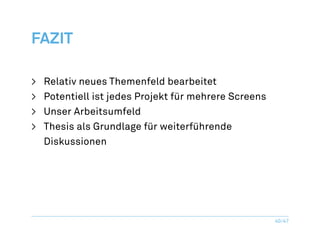 Fazit

>	 Relativ neues Themenfeld bearbeitet
>	 Potentiell ist jedes Projekt für mehrere Screens
>	 Unser Arbeitsumfeld
>	 Thesis als Grundlage für weiterführende
	Diskussionen




                                                      40/47
 