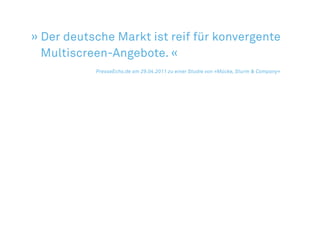 » Der deutsche Markt ist reif für konvergente
  Multiscreen-Angebote. «
					 PresseEcho.de am 29.04.2011 zu einer Studie von »Mücke, Sturm & Company«
 