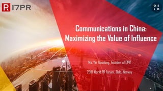 Communications in China:
Maximizing the Value of Influence
Ms. Yin Xiaodong, Founder of 17PR
2018 World PR Forum, Oslo, Norway
 