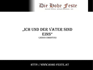 „ Ich und der Vater sind Eins“ (Jesus Christus) http://www.hohe-feste.at 