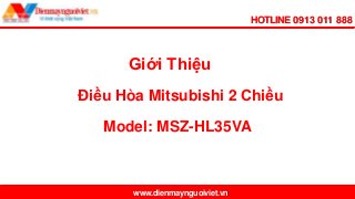 HOTLINE 0913 011 888
www.dienmaynguoiviet.vn
Điều Hòa Mitsubishi 2 Chiều
Giới Thiệu
Model: MSZ-HL35VA
 