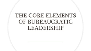 THE CORE ELEMENTS
OF BUREAUCRATIC
LEADERSHIP
 