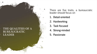 THE QUALITIES OF A
BUREAUCRATIC
LEADER
There are five traits, a bureaucratic
leader should focus on
1. Detail-oriented
2. Hardworking
3. Task-focused
4. Strong-minded
5. Passionate
 