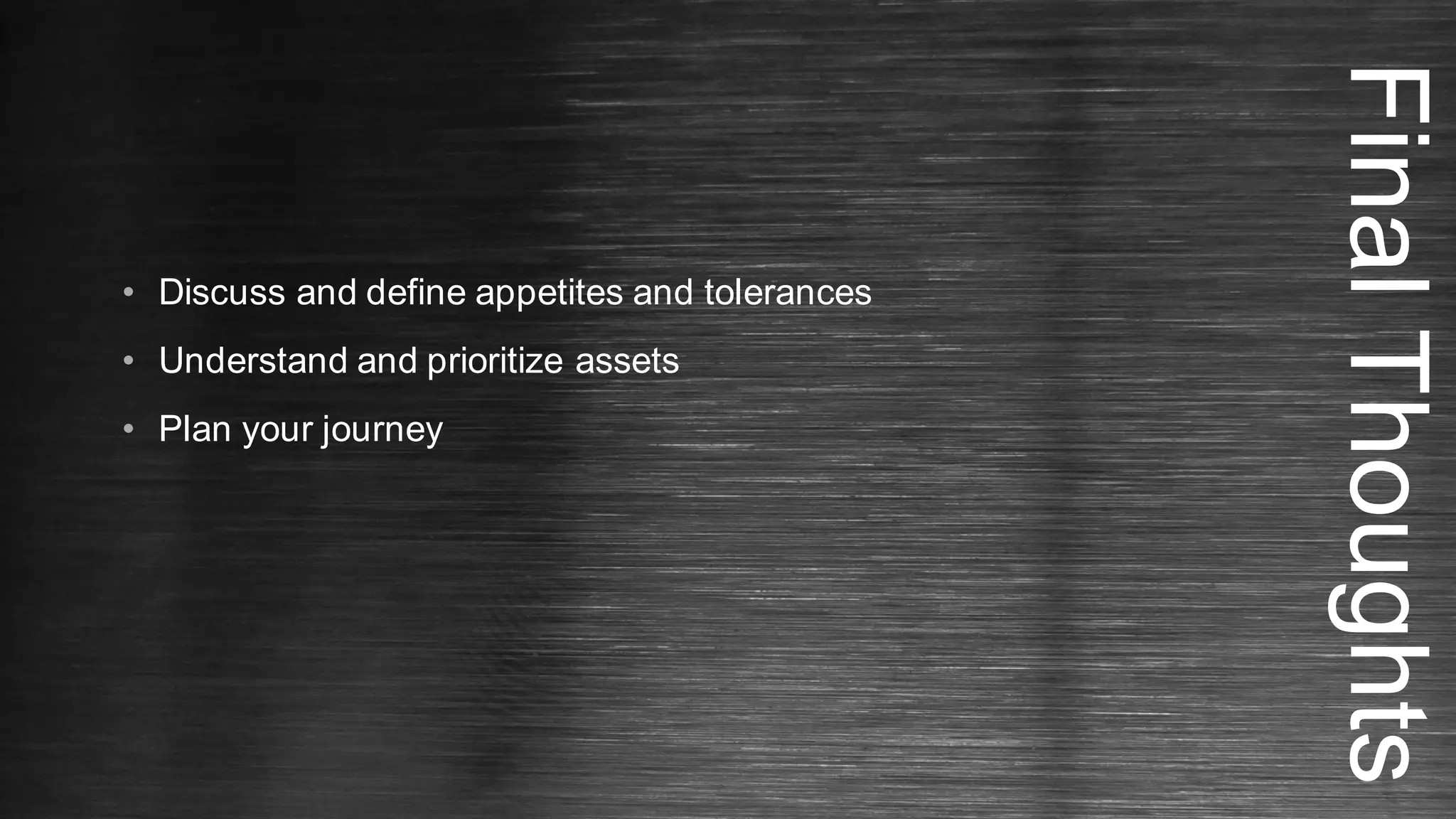 FinalThoughts
• Discuss and define appetites and tolerances
• Understand and prioritize assets
• Plan your journey
 