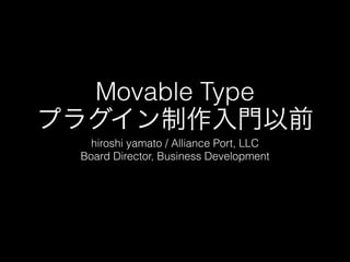 Movable Type 
プラグイン制作入門以前 
hiroshi yamato / Alliance Port, LLC 
Board Director, Business Development 
 