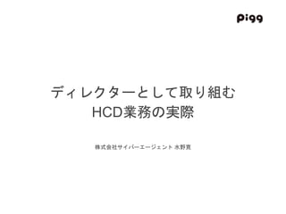 ディレクターとして取り組む
HCD業務の実際
株式会社サイバーエージェント 水野寛
 
