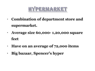 • Combination of department store and
supermarket.
• Average size 60,000- 1,20,000 square
feet
• Have on an average of 72,000 items
• Big bazaar, Spencer’s hyper
 