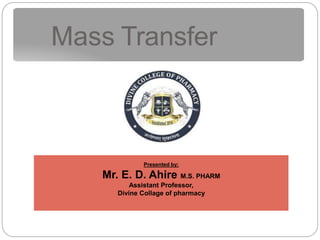 Mass Transfer
Presented by:
Mr. E. D. Ahire M.S. PHARM
Assistant Professor,
Divine Collage of pharmacy
 