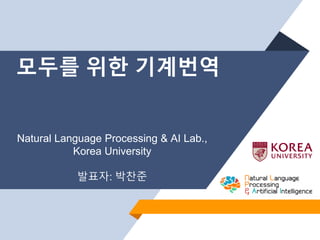 모두를 위한 기계번역
Natural Language Processing & AI Lab.,
Korea University
발표자: 박찬준
 