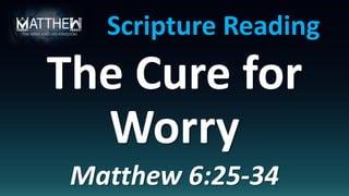 The Cure for
Worry
Matthew 6:25-34
Scripture Reading
 