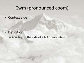 Cwm (pronounced coom)
• Context clue
• Definition:
– A valley on the side of a hill or mountain.
 