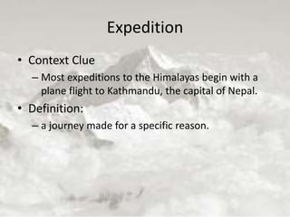 Expedition
• Context Clue
– Most expeditions to the Himalayas begin with a
plane flight to Kathmandu, the capital of Nepal.
• Definition:
– a journey made for a specific reason.
 