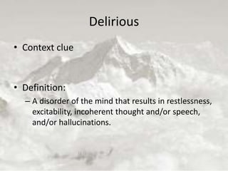 Delirious
• Context clue
• Definition:
– A disorder of the mind that results in restlessness,
excitability, incoherent thought and/or speech,
and/or hallucinations.
 