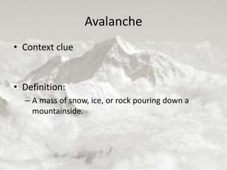 Avalanche
• Context clue
• Definition:
– A mass of snow, ice, or rock pouring down a
mountainside.
 