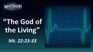 “The God of
the Living”
Mt. 22:23-33
 