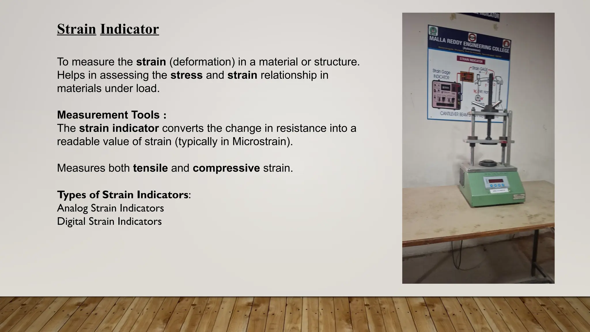 Strain Indicator
To measure the strain (deformation) in a material or structure.
Helps in assessing the stress and strain relationship in
materials under load.
Measurement Tools :
The strain indicator converts the change in resistance into a
readable value of strain (typically in Microstrain).
Measures both tensile and compressive strain.
Types of Strain Indicators:
Analog Strain Indicators
Digital Strain Indicators
 