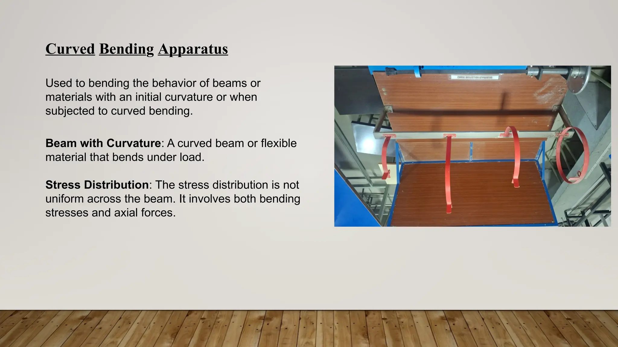 Curved Bending Apparatus
Used to bending the behavior of beams or
materials with an initial curvature or when
subjected to curved bending.
Beam with Curvature: A curved beam or flexible
material that bends under load.
Stress Distribution: The stress distribution is not
uniform across the beam. It involves both bending
stresses and axial forces.
 