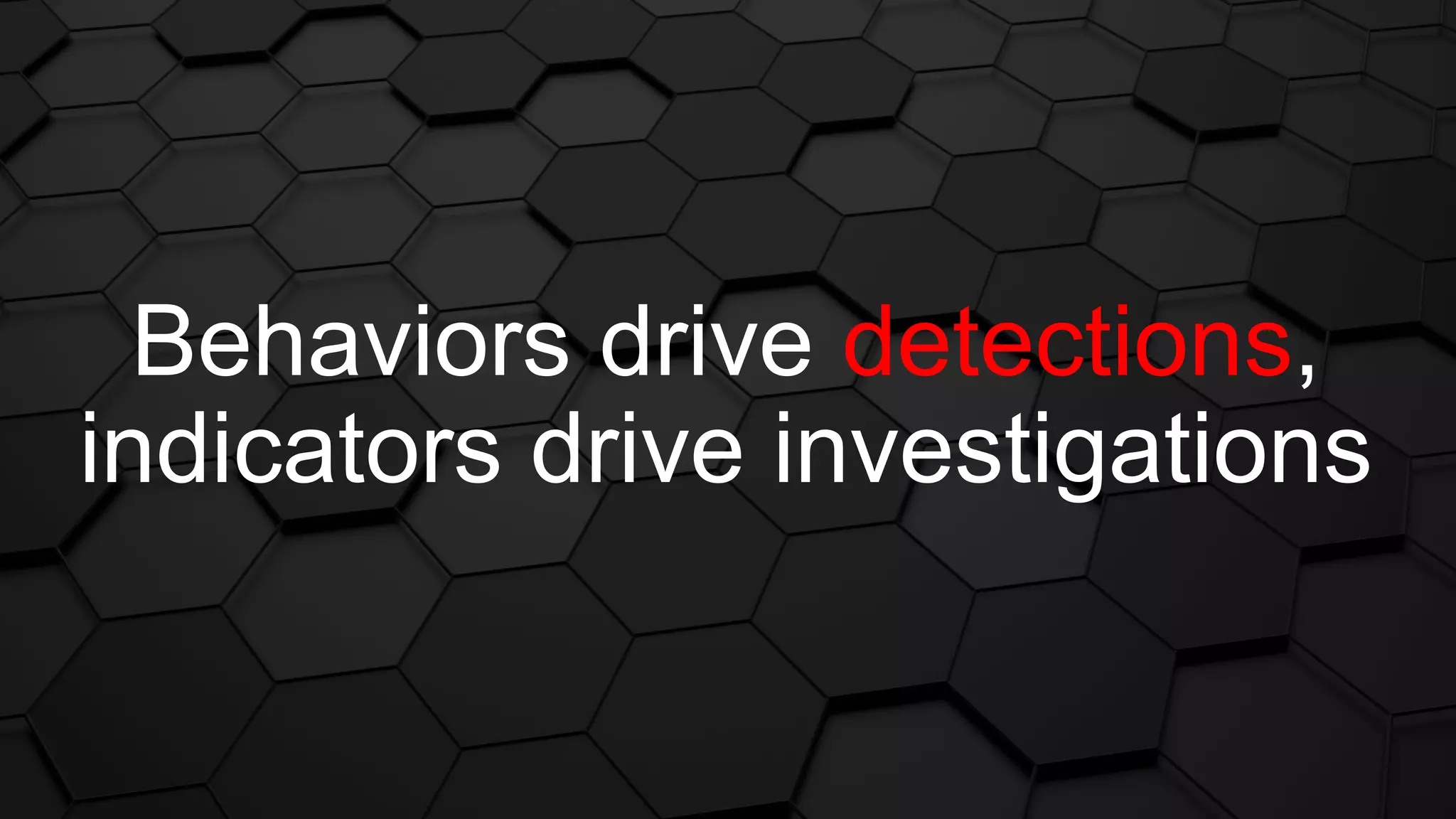 Behaviors drive detections,
indicators drive investigations
 