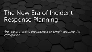 The New Era of Incident
Response Planning
Are you protecting the business or simply securing the
enterprise?
 