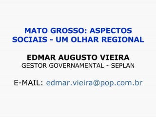 MATO GROSSO: ASPECTOS SOCIAIS - UM OLHAR REGIONAL EDMAR AUGUSTO VIEIRA GESTOR GOVERNAMENTAL - SEPLAN E-MAIL:  [email_address] 
