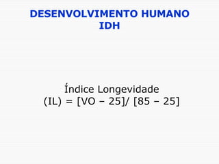 DESENVOLVIMENTO HUMANO IDH Índice Longevidade (IL) = [VO – 25]/ [85 – 25] 