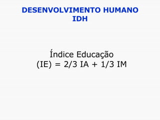 DESENVOLVIMENTO HUMANO IDH Índice Educação (IE) = 2/3 IA + 1/3 IM 