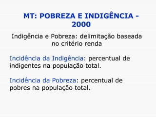 MT: POBREZA E INDIGÊNCIA - 2000 Indigência e Pobreza: delimitação baseada no critério renda Incidência da Indigência : percentual de indigentes na população total. Incidência da Pobreza : percentual de pobres na população total. 