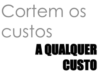 Cortem os custosA qualquer Custo
