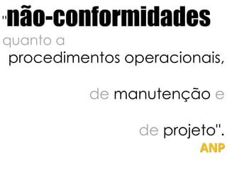 "não-conformidadesquanto a procedimentos operacionais, de manutenção e de projeto".ANP