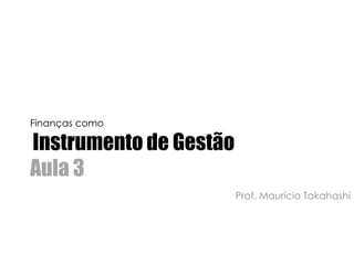 Finanças comoInstrumento de GestãoAula 3,[object Object],Prof. Maurício Takahashi,[object Object]