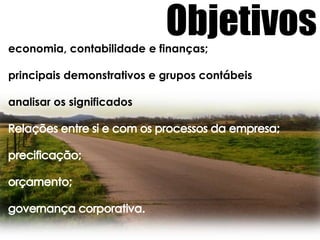 Objetivoseconomia, contabilidade e finanças;principais demonstrativos e grupos contábeisanalisar os significadosRelações entre si e com os processos da empresa;precificação;orçamento;governança corporativa.