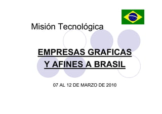Misión Tecnológica


 EMPRESAS GRAFICAS
  Y AFINES A BRASIL

     07 AL 12 DE MARZO DE 2010
 