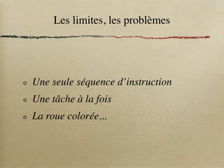 Les limites, les problèmes




Une seule séquence d’instruction
Une tâche à la fois
La roue colorée...
 