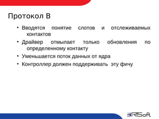 Протокол B
       ●
           Вводятся понятие слотов и отслеживаемых
             контактов
       ●
           Драйвер отмылает только обновления по
             определенному контакту
       ●
           Уменьшается поток данных от ядра
       ●
           Контроллер должен поддерживать эту фичу




12
 