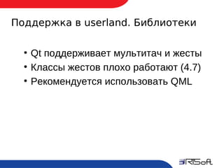 Поддержка в userland. Библиотеки

       ●
           Qt поддерживает мультитач и жесты
       ●
           Классы жестов плохо работают (4.7)
       ●
           Рекомендуется использовать QML




17
 