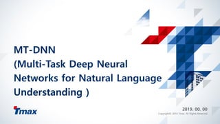 MT-DNN
(Multi-Task Deep Neural
Networks for Natural Language
Understanding )
2019. 00. 00
Copyright© 2018 Tmax. All Rights Reserved.
 