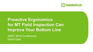 Proactive Ergonomics
for MT Field Inspection Can
Improve Your Bottom Line
ASNT 2018 Conference
David Geis
 
