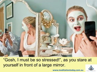 “Gosh, I must be so stressed!”, as you stare at
yourself in front of a large mirror.
www.meditationtoday.com.au
 