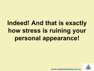 Indeed! And that is exactly
how stress is ruining your
personal appearance!
www.meditationtoday.com.au
 