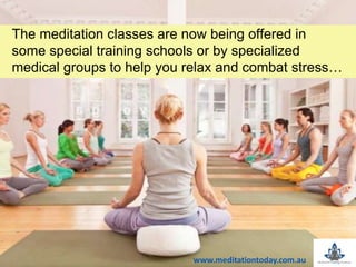 The meditation classes are now being offered in
some special training schools or by specialized
medical groups to help you relax and combat stress…
www.meditationtoday.com.au
 