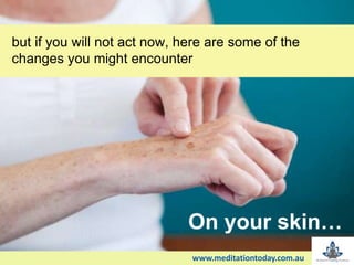 but if you will not act now, here are some of the
changes you might encounter
On your skin…
www.meditationtoday.com.au
 