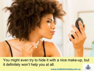 You might even try to hide it with a nice make-up, but
it definitely won’t help you at all.
www.meditationtoday.com.au
 