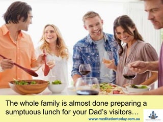 The whole family is almost done preparing a
sumptuous lunch for your Dad’s visitors…
www.meditationtoday.com.au
 