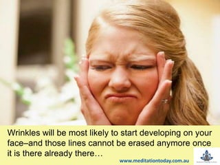 Wrinkles will be most likely to start developing on your
face–and those lines cannot be erased anymore once
it is there already there…
www.meditationtoday.com.au
 