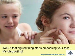 Well, if that big red thing starts embossing your face…
it’s disgusting!
www.meditationtoday.com.au
 