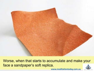 Worse, when that starts to accumulate and make your
face a sandpaper’s soft replica.
www.meditationtoday.com.au
 
