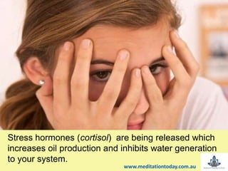 Stress hormones (cortisol) are being released which
increases oil production and inhibits water generation
to your system.
www.meditationtoday.com.au
 