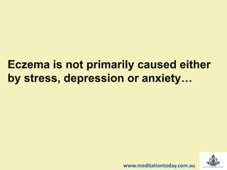 Eczema is not primarily caused either
by stress, depression or anxiety…
www.meditationtoday.com.au
 